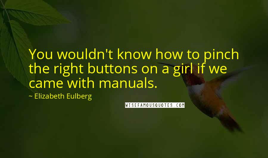 Elizabeth Eulberg Quotes: You wouldn't know how to pinch the right buttons on a girl if we came with manuals.