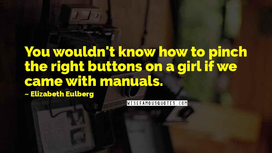 Elizabeth Eulberg Quotes: You wouldn't know how to pinch the right buttons on a girl if we came with manuals.