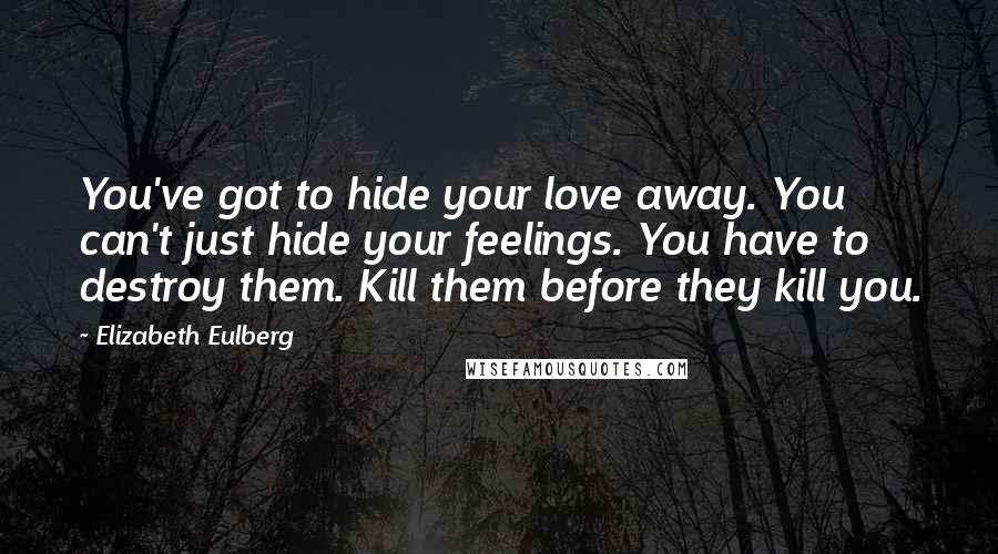 Elizabeth Eulberg Quotes: You've got to hide your love away. You can't just hide your feelings. You have to destroy them. Kill them before they kill you.