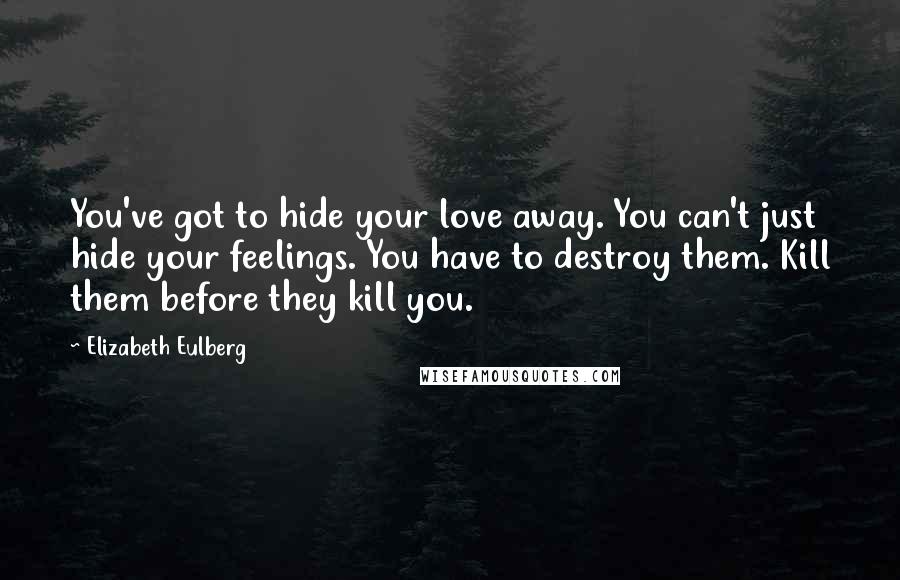 Elizabeth Eulberg Quotes: You've got to hide your love away. You can't just hide your feelings. You have to destroy them. Kill them before they kill you.