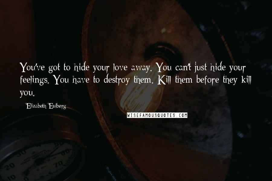 Elizabeth Eulberg Quotes: You've got to hide your love away. You can't just hide your feelings. You have to destroy them. Kill them before they kill you.