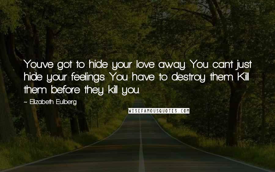 Elizabeth Eulberg Quotes: You've got to hide your love away. You can't just hide your feelings. You have to destroy them. Kill them before they kill you.