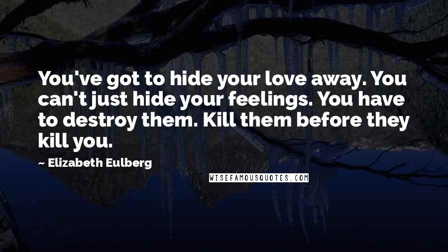 Elizabeth Eulberg Quotes: You've got to hide your love away. You can't just hide your feelings. You have to destroy them. Kill them before they kill you.