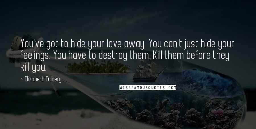 Elizabeth Eulberg Quotes: You've got to hide your love away. You can't just hide your feelings. You have to destroy them. Kill them before they kill you.