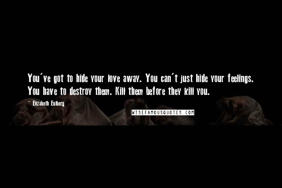 Elizabeth Eulberg Quotes: You've got to hide your love away. You can't just hide your feelings. You have to destroy them. Kill them before they kill you.