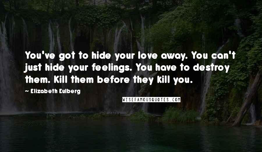 Elizabeth Eulberg Quotes: You've got to hide your love away. You can't just hide your feelings. You have to destroy them. Kill them before they kill you.