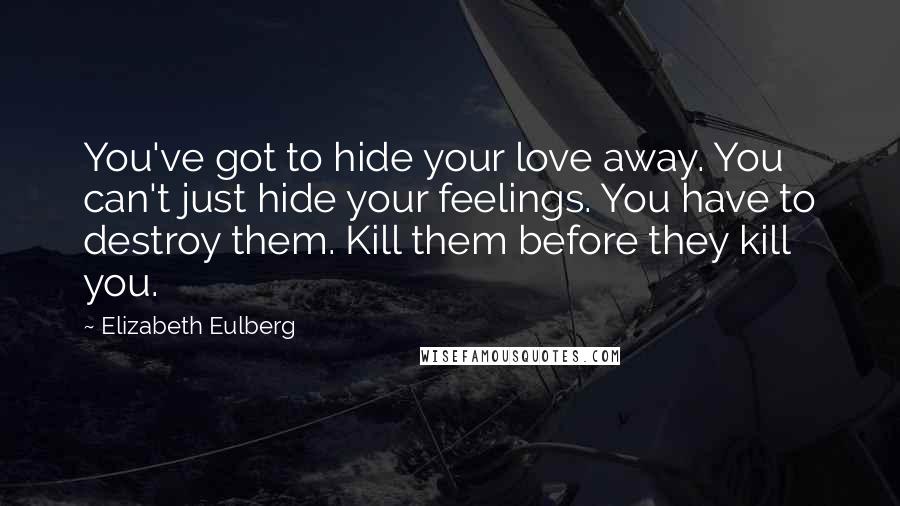 Elizabeth Eulberg Quotes: You've got to hide your love away. You can't just hide your feelings. You have to destroy them. Kill them before they kill you.