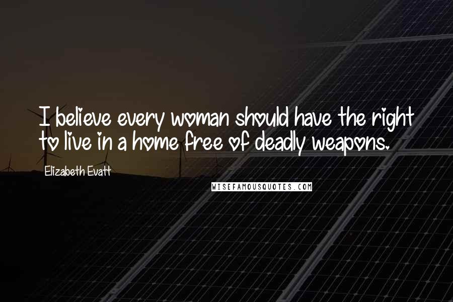 Elizabeth Evatt Quotes: I believe every woman should have the right to live in a home free of deadly weapons.