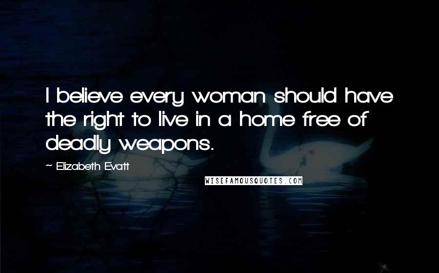 Elizabeth Evatt Quotes: I believe every woman should have the right to live in a home free of deadly weapons.