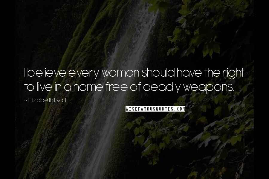 Elizabeth Evatt Quotes: I believe every woman should have the right to live in a home free of deadly weapons.