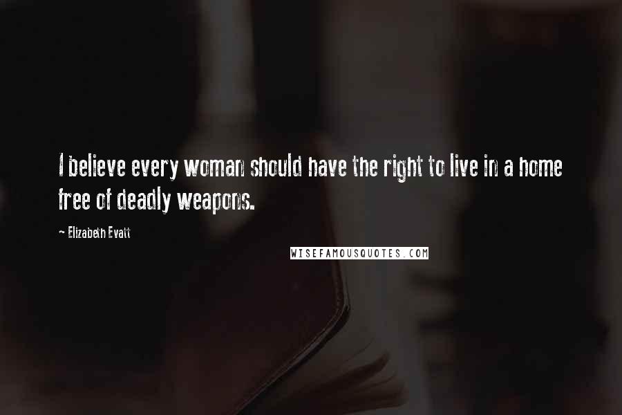 Elizabeth Evatt Quotes: I believe every woman should have the right to live in a home free of deadly weapons.