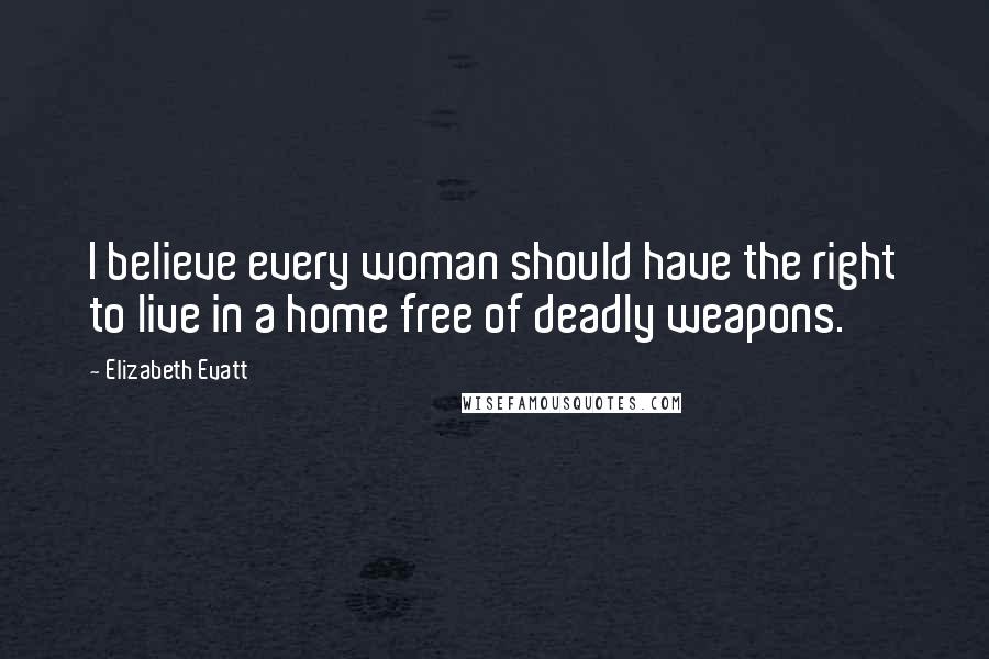 Elizabeth Evatt Quotes: I believe every woman should have the right to live in a home free of deadly weapons.