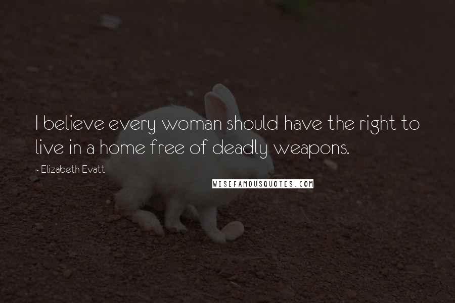 Elizabeth Evatt Quotes: I believe every woman should have the right to live in a home free of deadly weapons.