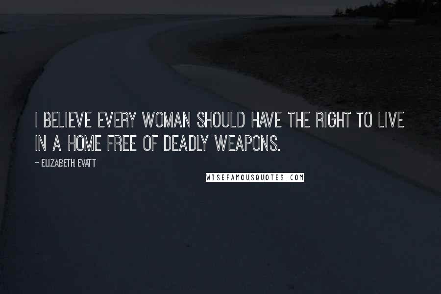 Elizabeth Evatt Quotes: I believe every woman should have the right to live in a home free of deadly weapons.