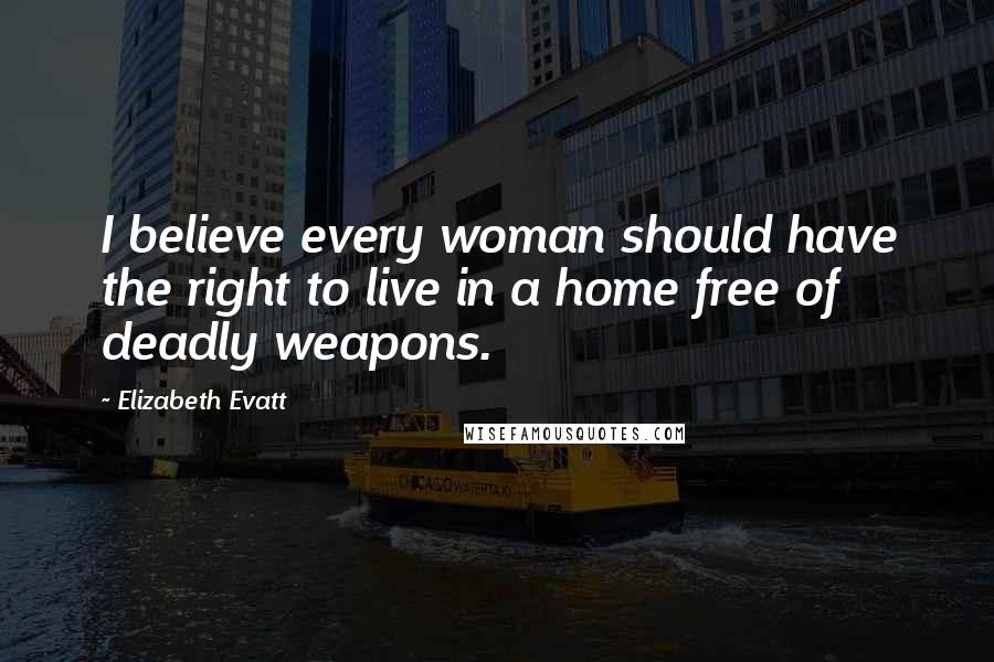Elizabeth Evatt Quotes: I believe every woman should have the right to live in a home free of deadly weapons.