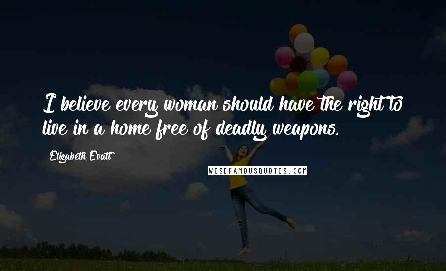 Elizabeth Evatt Quotes: I believe every woman should have the right to live in a home free of deadly weapons.