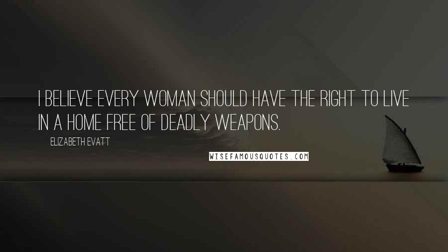 Elizabeth Evatt Quotes: I believe every woman should have the right to live in a home free of deadly weapons.