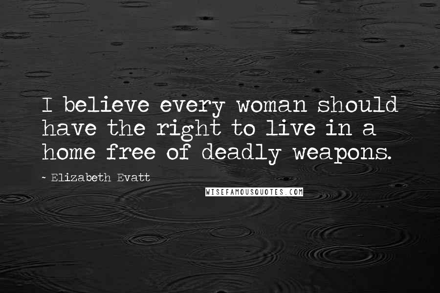 Elizabeth Evatt Quotes: I believe every woman should have the right to live in a home free of deadly weapons.