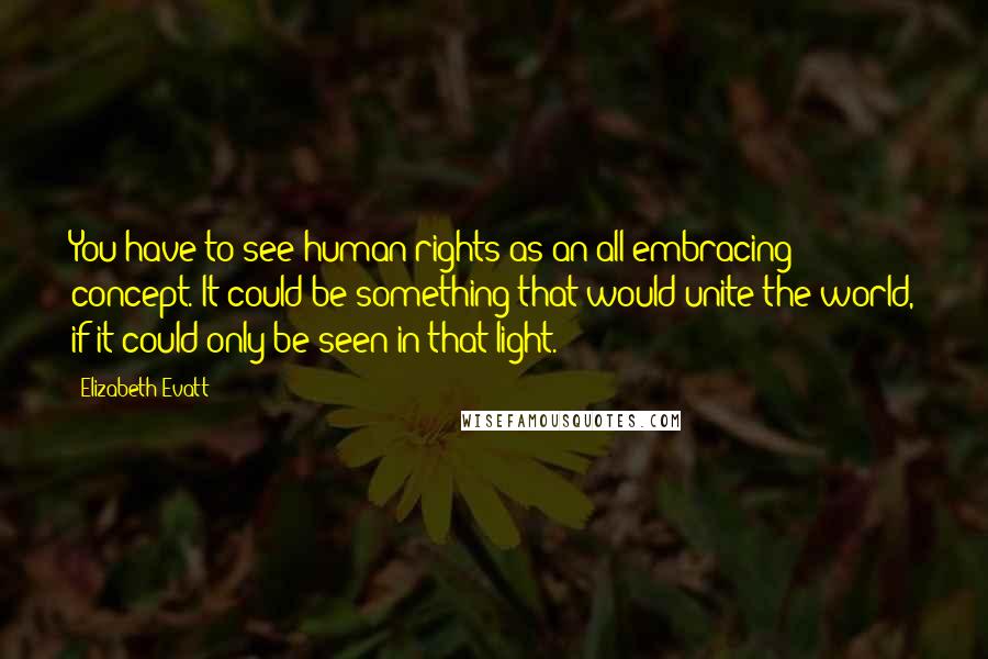 Elizabeth Evatt Quotes: You have to see human rights as an all-embracing concept. It could be something that would unite the world, if it could only be seen in that light.