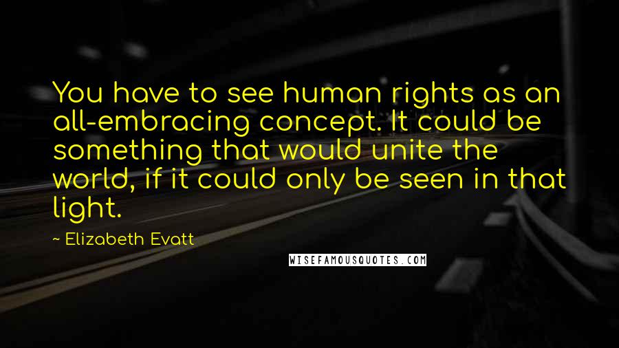 Elizabeth Evatt Quotes: You have to see human rights as an all-embracing concept. It could be something that would unite the world, if it could only be seen in that light.