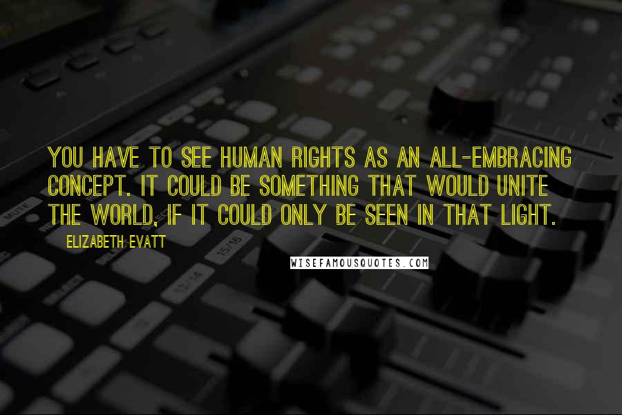 Elizabeth Evatt Quotes: You have to see human rights as an all-embracing concept. It could be something that would unite the world, if it could only be seen in that light.