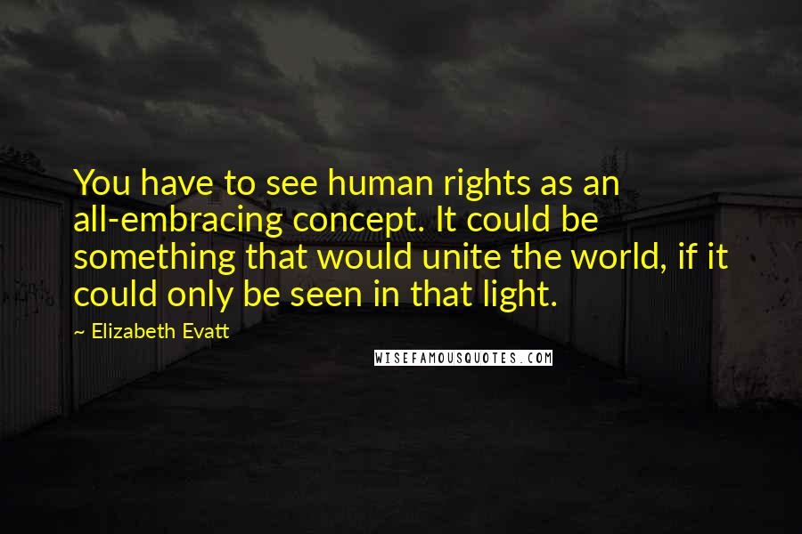 Elizabeth Evatt Quotes: You have to see human rights as an all-embracing concept. It could be something that would unite the world, if it could only be seen in that light.