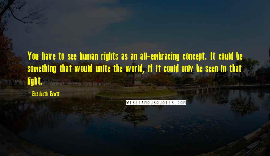Elizabeth Evatt Quotes: You have to see human rights as an all-embracing concept. It could be something that would unite the world, if it could only be seen in that light.