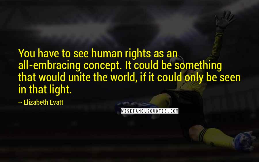 Elizabeth Evatt Quotes: You have to see human rights as an all-embracing concept. It could be something that would unite the world, if it could only be seen in that light.