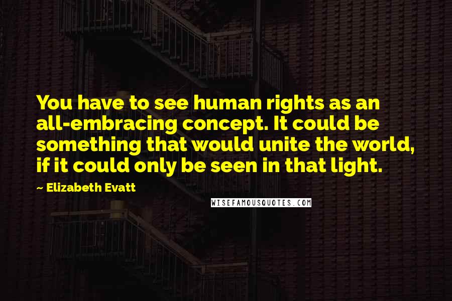 Elizabeth Evatt Quotes: You have to see human rights as an all-embracing concept. It could be something that would unite the world, if it could only be seen in that light.