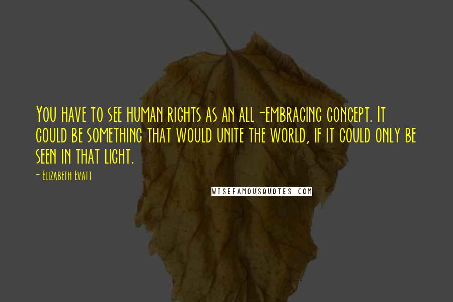 Elizabeth Evatt Quotes: You have to see human rights as an all-embracing concept. It could be something that would unite the world, if it could only be seen in that light.
