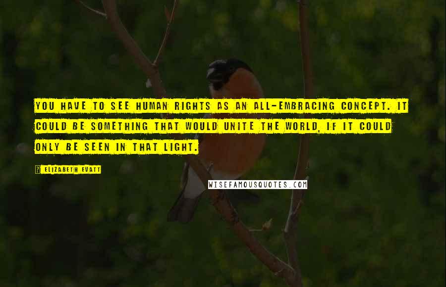 Elizabeth Evatt Quotes: You have to see human rights as an all-embracing concept. It could be something that would unite the world, if it could only be seen in that light.