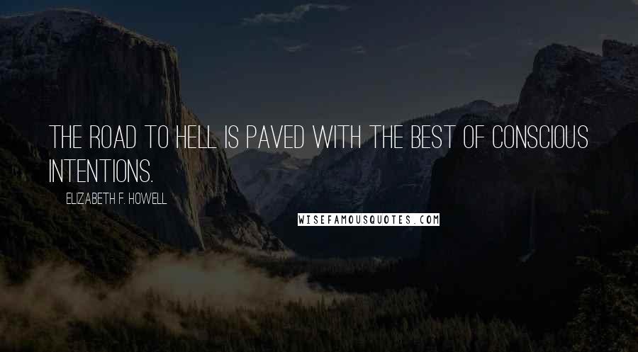 Elizabeth F. Howell Quotes: The road to Hell is paved with the best of conscious intentions.