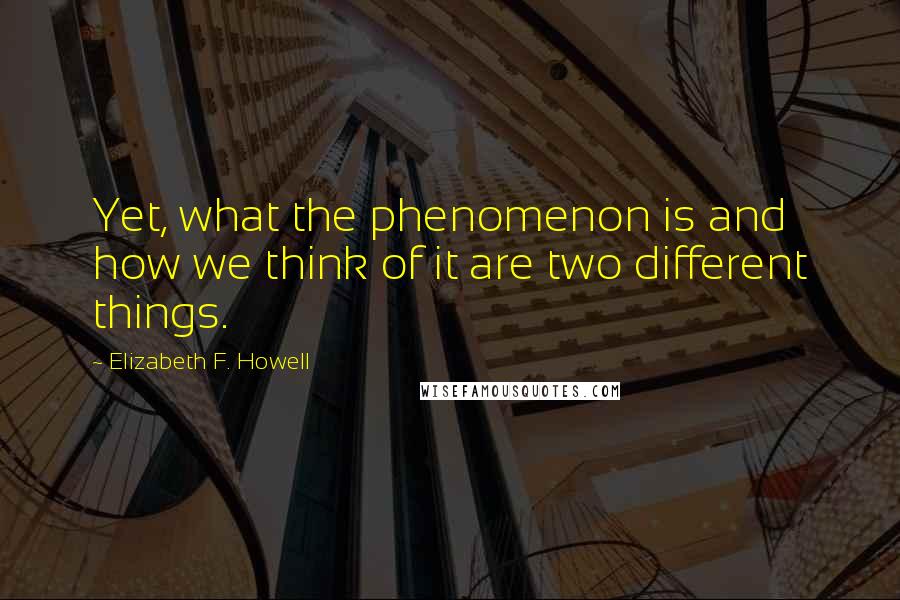 Elizabeth F. Howell Quotes: Yet, what the phenomenon is and how we think of it are two different things.