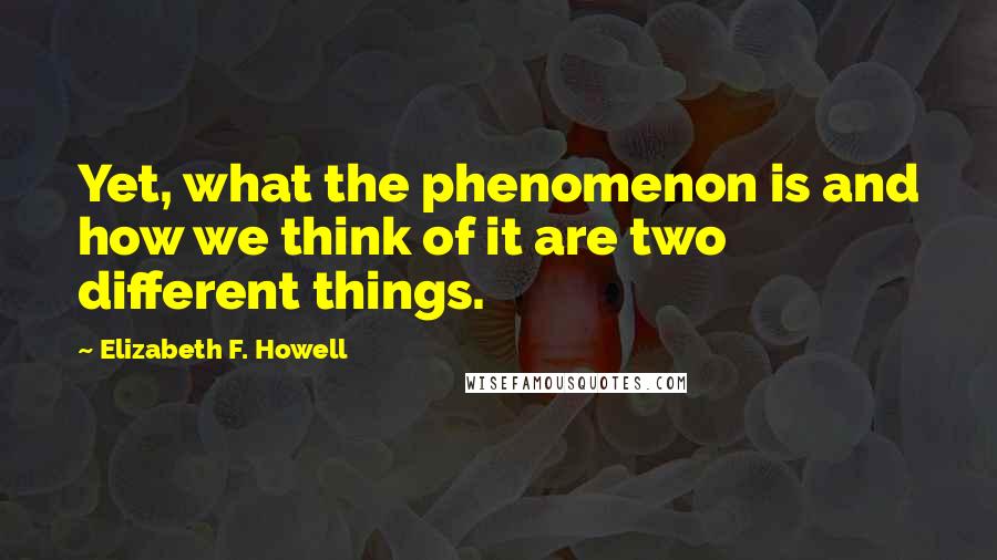 Elizabeth F. Howell Quotes: Yet, what the phenomenon is and how we think of it are two different things.