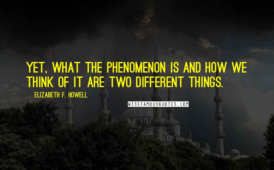 Elizabeth F. Howell Quotes: Yet, what the phenomenon is and how we think of it are two different things.