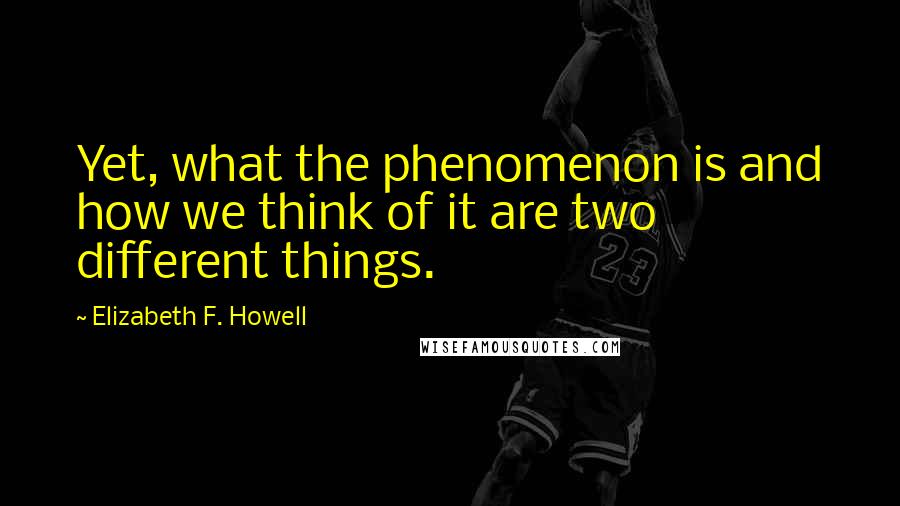 Elizabeth F. Howell Quotes: Yet, what the phenomenon is and how we think of it are two different things.