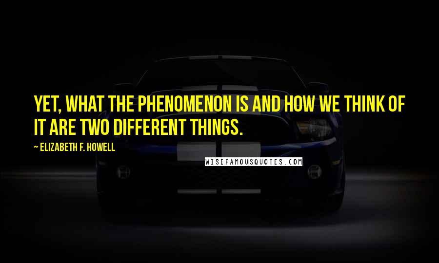 Elizabeth F. Howell Quotes: Yet, what the phenomenon is and how we think of it are two different things.