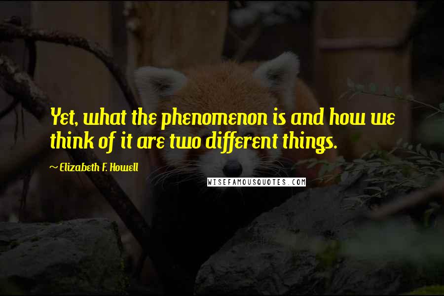Elizabeth F. Howell Quotes: Yet, what the phenomenon is and how we think of it are two different things.