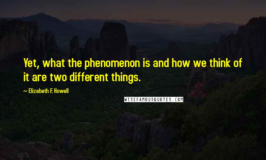 Elizabeth F. Howell Quotes: Yet, what the phenomenon is and how we think of it are two different things.