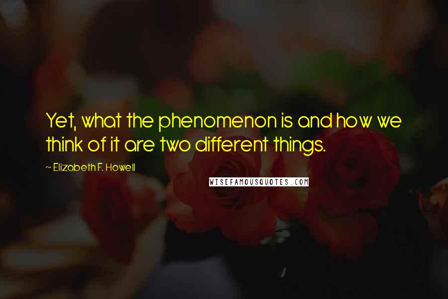 Elizabeth F. Howell Quotes: Yet, what the phenomenon is and how we think of it are two different things.