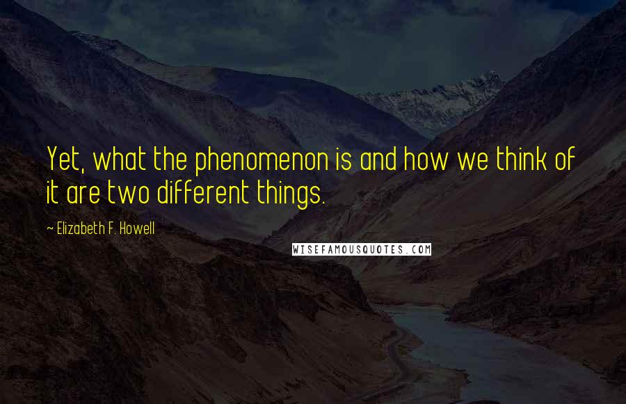 Elizabeth F. Howell Quotes: Yet, what the phenomenon is and how we think of it are two different things.