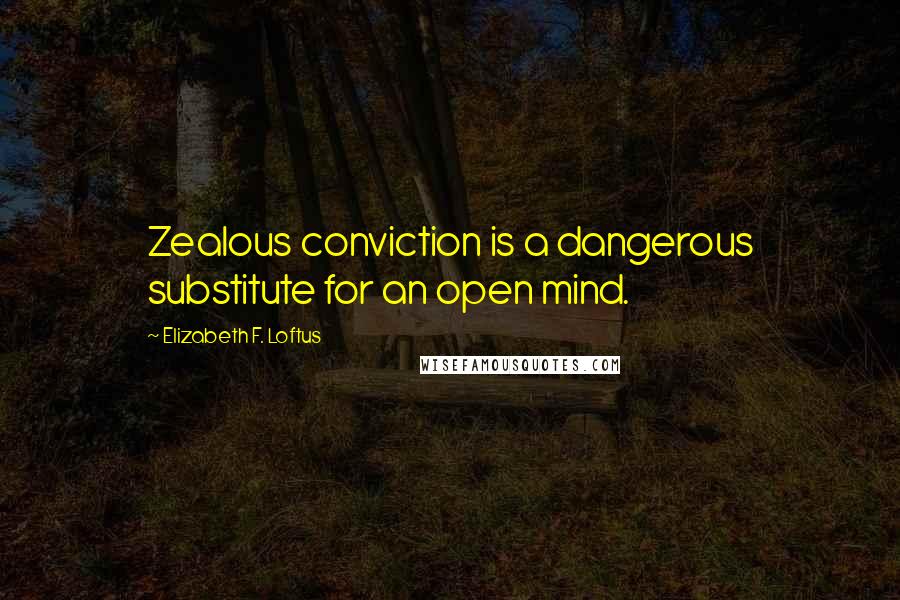 Elizabeth F. Loftus Quotes: Zealous conviction is a dangerous substitute for an open mind.