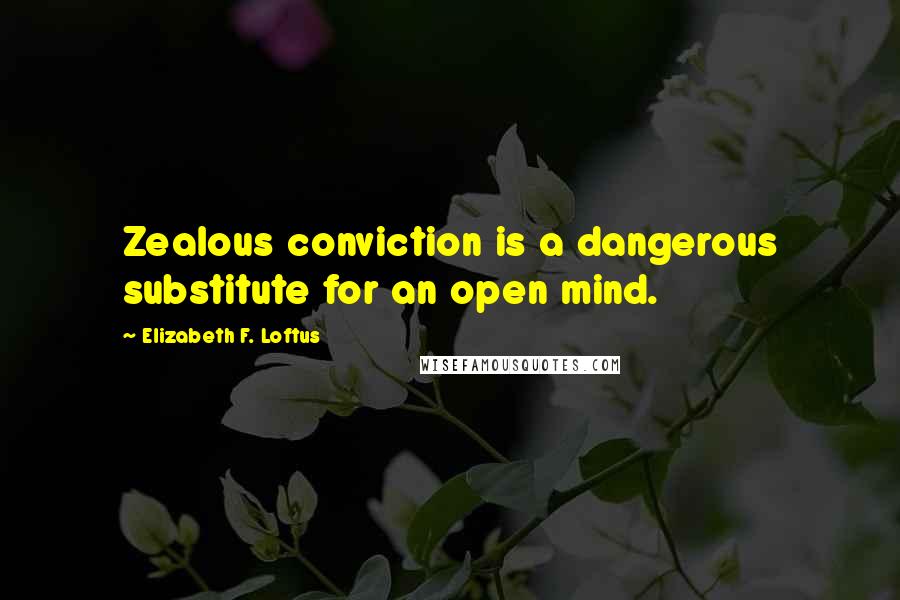 Elizabeth F. Loftus Quotes: Zealous conviction is a dangerous substitute for an open mind.