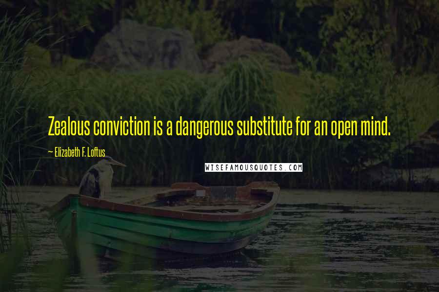 Elizabeth F. Loftus Quotes: Zealous conviction is a dangerous substitute for an open mind.