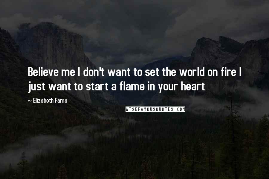 Elizabeth Fama Quotes: Believe me I don't want to set the world on fire I just want to start a flame in your heart