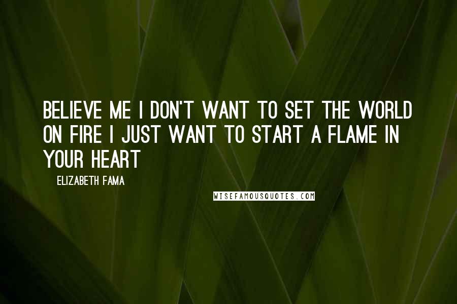 Elizabeth Fama Quotes: Believe me I don't want to set the world on fire I just want to start a flame in your heart