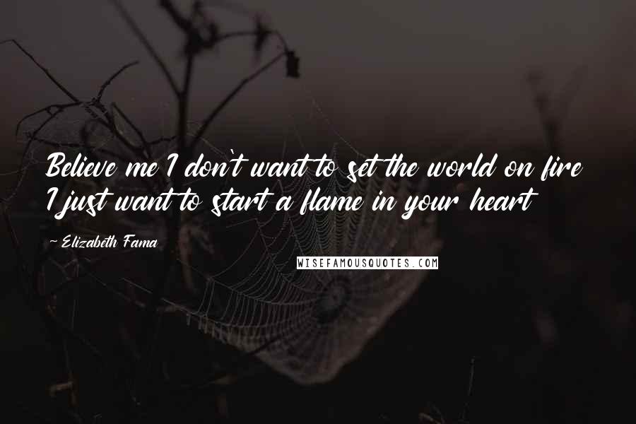 Elizabeth Fama Quotes: Believe me I don't want to set the world on fire I just want to start a flame in your heart