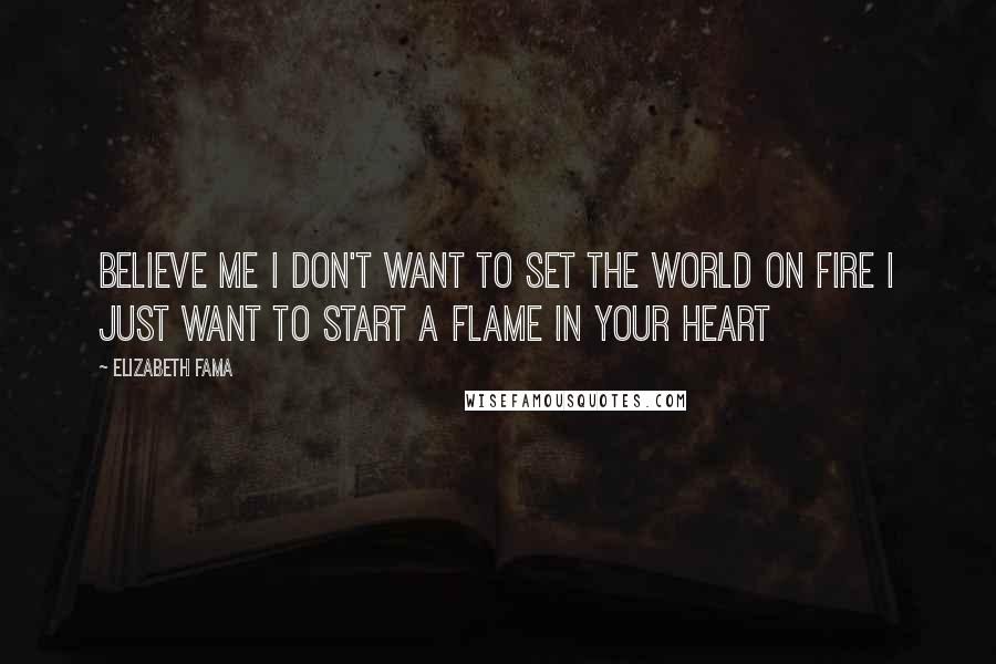 Elizabeth Fama Quotes: Believe me I don't want to set the world on fire I just want to start a flame in your heart