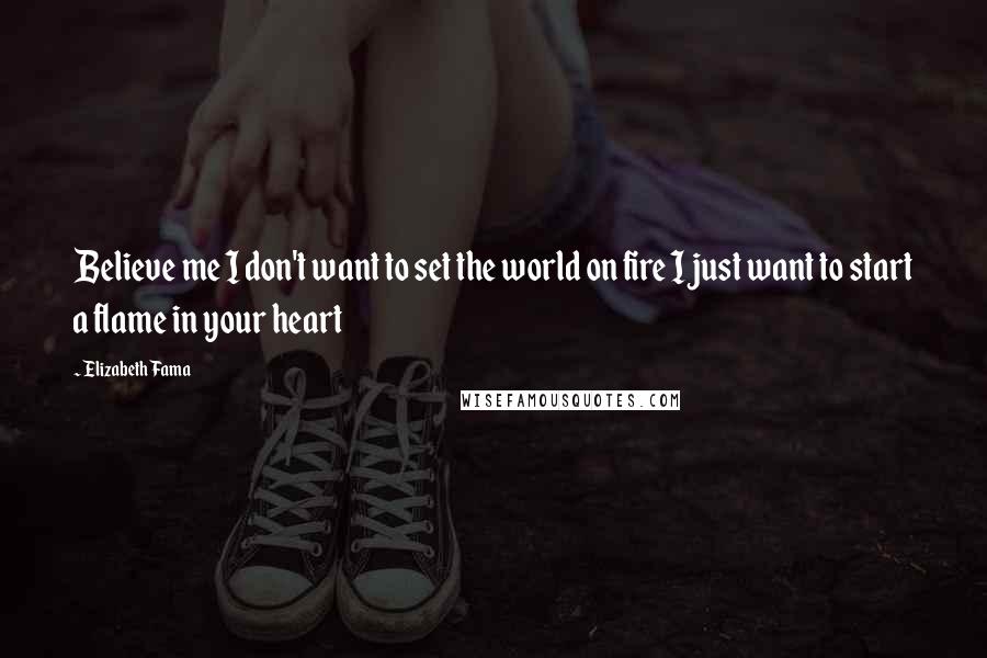Elizabeth Fama Quotes: Believe me I don't want to set the world on fire I just want to start a flame in your heart