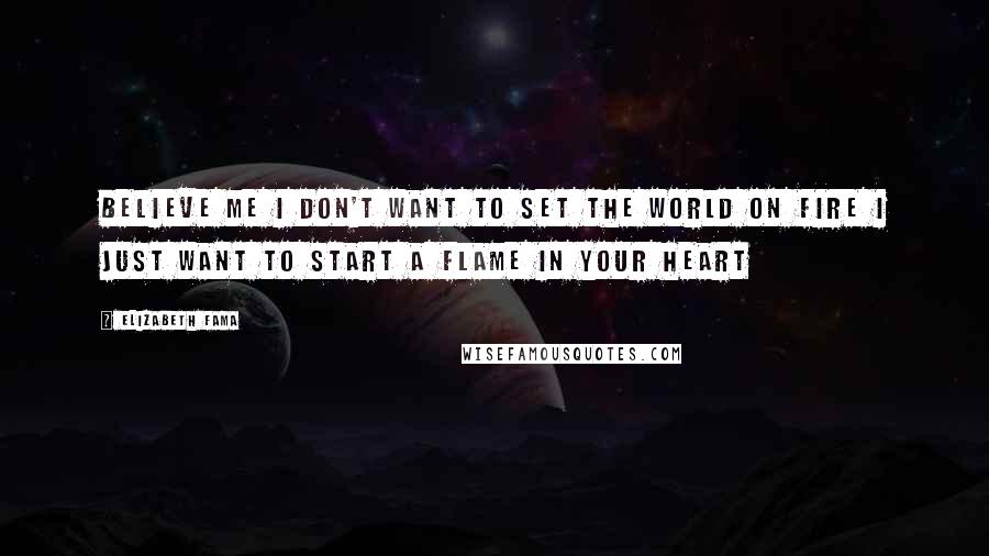 Elizabeth Fama Quotes: Believe me I don't want to set the world on fire I just want to start a flame in your heart